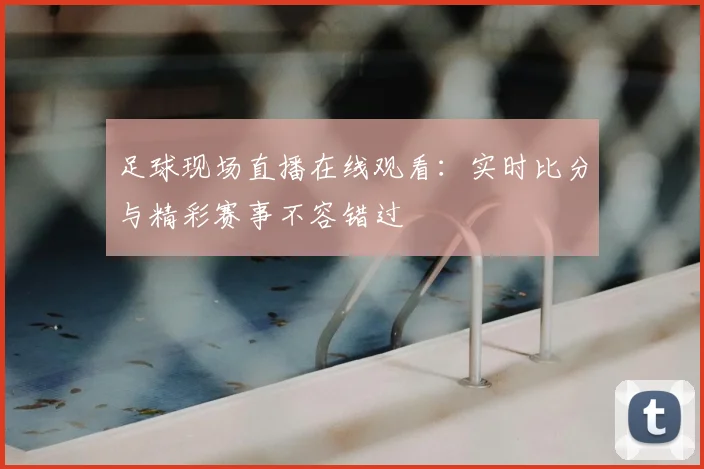 足球现场直播在线观看：实时比分与精彩赛事不容错过
