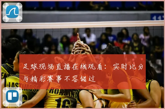 足球现场直播在线观看：实时比分与精彩赛事不容错过