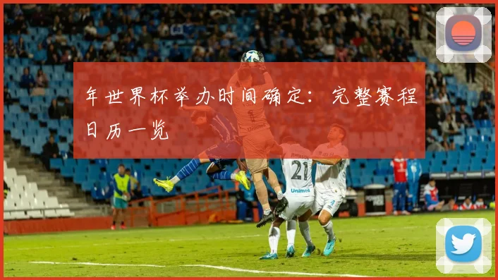 年世界杯举办时间确定:完整赛程日历一览