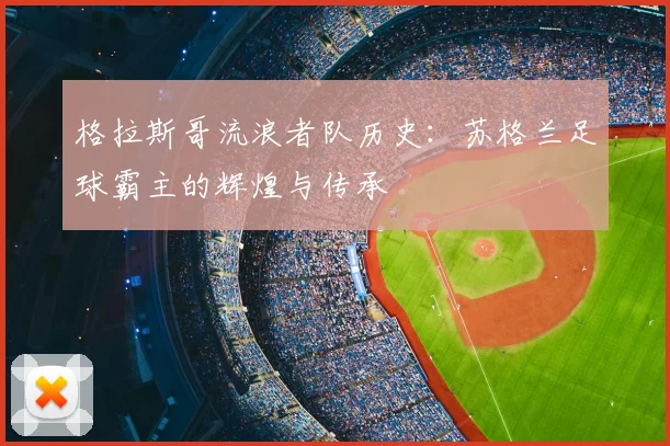 格拉斯哥流浪者队历史：苏格兰足球霸主的辉煌与传承
