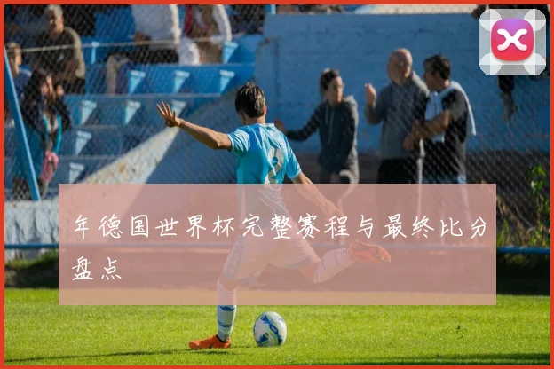 年德国世界杯完整赛程与最终比分盘点