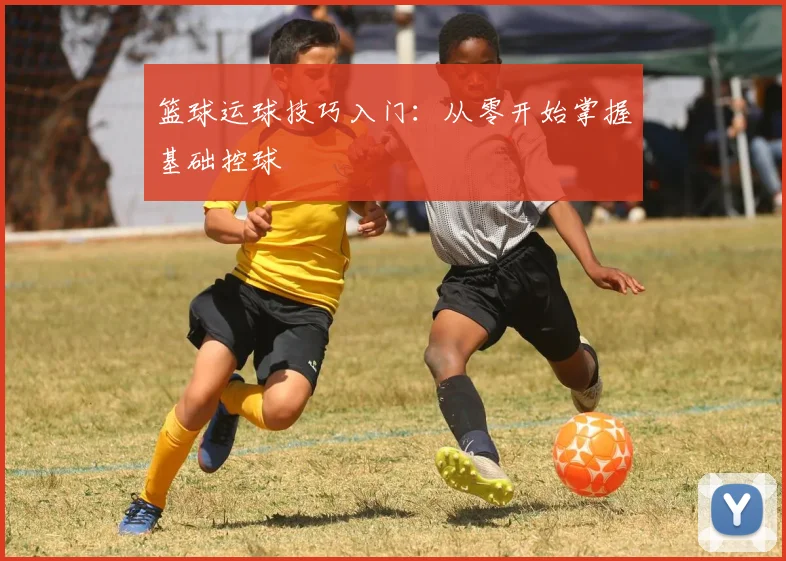 篮球运球技巧入门：从零开始掌握基础控球