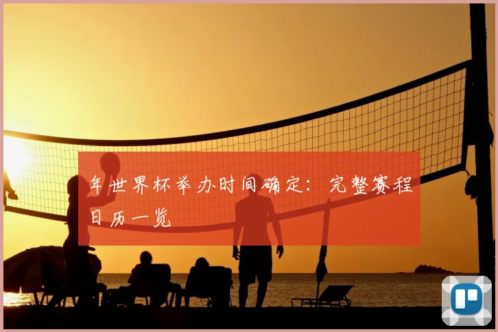 年世界杯举办时间确定:完整赛程日历一览