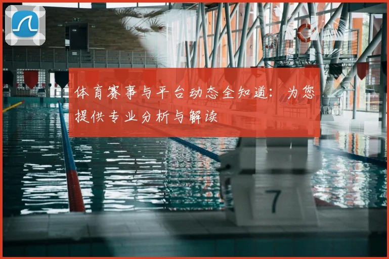体育赛事与平台动态全知道:为您提供专业分析与解读