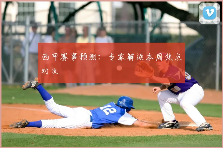 西甲赛事预测：专家解读本周焦点对决