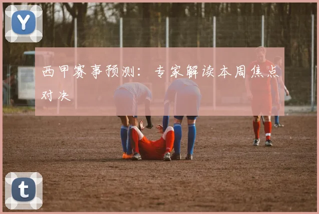 西甲赛事预测：专家解读本周焦点对决