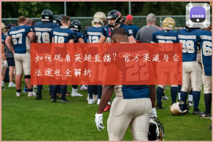 如何观看英超直播?官方渠道与合法途径全解析