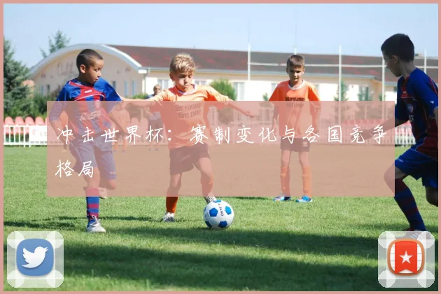 冲击世界杯:赛制变化与各国竞争格局