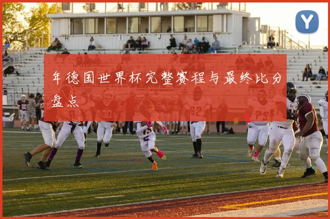 年德国世界杯完整赛程与最终比分盘点