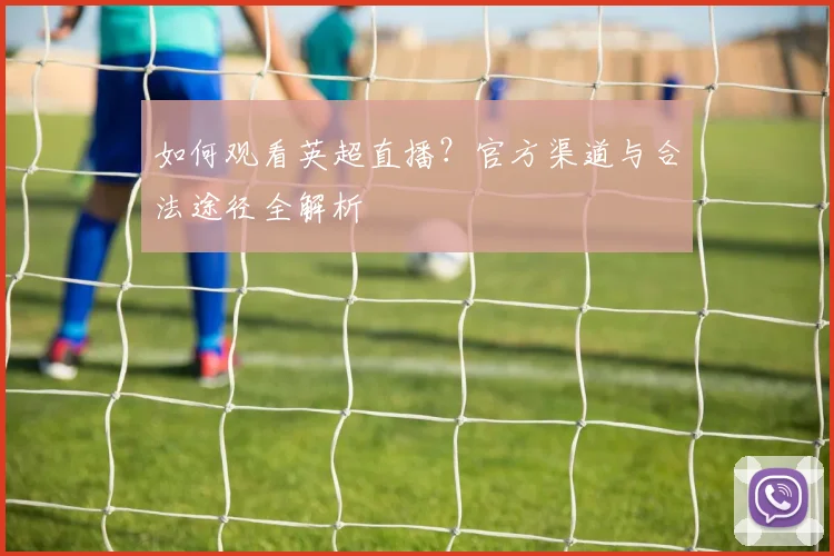 如何观看英超直播?官方渠道与合法途径全解析